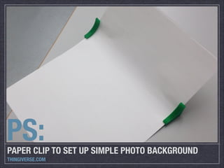 PS:

PAPER CLIP TO SET UP SIMPLE PHOTO BACKGROUND
THINGIVERSE.COM

 