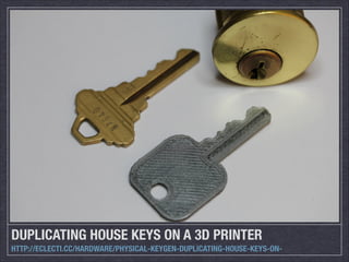 DUPLICATING HOUSE KEYS ON A 3D PRINTER
HTTP://ECLECTI.CC/HARDWARE/PHYSICAL-KEYGEN-DUPLICATING-HOUSE-KEYS-ON-

 