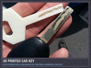 3D PRINTED CAR KEY
HTTP://WWW.PRSNLZ.ME/MAKER/3D-PRINTING-A-WORKING-CAR-KEY/

 