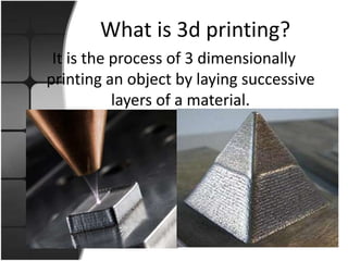 What is 3d printing?
It is the process of 3 dimensionally
printing an object by laying successive
layers of a material.