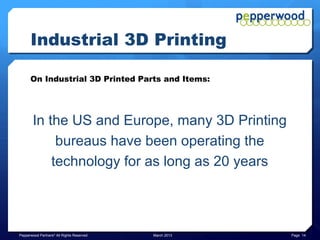 Industrial 3D Printing

      On Industrial 3D Printed Parts and Items:




       In the US and Europe, many 3D Printing
            bureaus have been operating the
           technology for as long as 20 years



Pepperwood Partners© All Rights Reserved   March 2013   Page 14
 