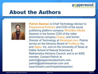 About the Authors

                                           Chris Norman is CEO of Kraftwurx and Digital
                                           Reality, the first and only B2B & B2C mass-
                                           customization system for 3D Printing. Mr.
                                           Norman is a member of the Direct Digital
                                           Manufacturing sub-committee to the Society of
                                           Manufacturing Engineers and 16 year member of
                                           SME. Mr. Norman earned his MBA in Technology
                                           Management from the University of Phoenix and
                                           a BS in Manufacturing Engineering from Texas
                                           A&M University. Contact Chris at
                                           chris@kraftwurx.com, and
                                           www.linkedin.com/pub/chris-norman/b/7b0/b12.



Pepperwood Partners© All Rights Reserved                March 2013                         Page 26
 