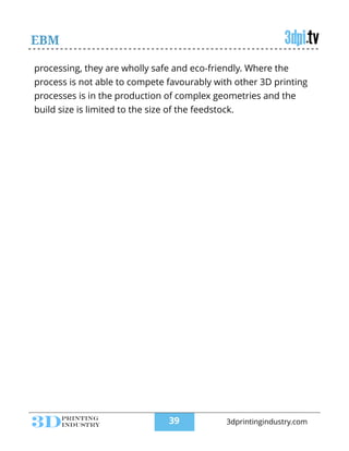 EBM
processing, they are wholly safe and eco-friendly. Where the
process is not able to compete favourably with other 3D printing
processes is in the production of complex geometries and the
build size is limited to the size of the feedstock.
!39 3dprintingindustry.com
 