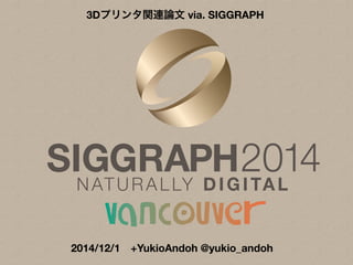 3Dプリンタ関連論文 via. SIGGRAPH 
2014/12/1　+YukioAndoh @yukio_andoh 1 
 