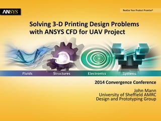 1 © 2014 ANSYS, Inc. October 1, 2014 ANSYS Confidential 
Solving 3-D Printing Design Problems 
with ANSYS CFD for UAV Project 
2014 Convergence Conference 
John Mann 
University of Sheffield AMRC 
Design and Prototyping Group 
 