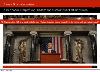  



   Barack	
  Obama	
  lui-­‐même	
  ...
   a	
  men*onné	
  l’impression	
  3D	
  dans	
  son	
  discours	
  sur	
  l’Etat	
  de	
  l’Union


“L’impression	
  3D	
  a	
  le	
  poten1el	
  pour	
  révolu1onner	
  notre	
  manière	
  de	
  concevoir	
  presque	
  tout”




   ©HUB	
  Ins*tute.	
  All	
  rights	
  reserved	
  	
  |	
  www.HUBins*tute.com                                     23	
  

jeudi 7 mars 13
 