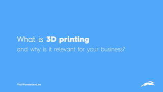 What is 3D printing  
and why is it relevant for your business?
VisitWonderland.be
 