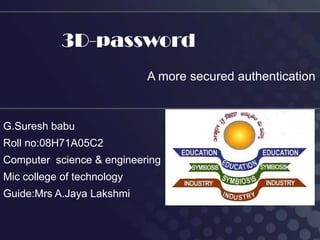 3D-password
                            A more secured authentication


G.Suresh babu
Roll no:08H71A05C2
Computer science & engineering
Mic college of technology
Guide:Mrs A.Jaya Lakshmi
 
