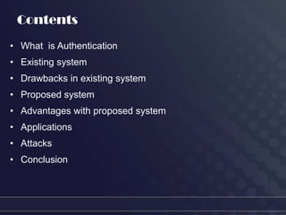 Contents
• What is Authentication
• Existing system
• Drawbacks in existing system
• Proposed system
• Advantages with proposed system
• Applications
• Attacks
• Conclusion
 