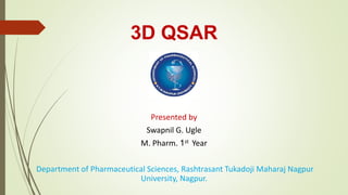 3D QSAR
Presented by
Swapnil G. Ugle
M. Pharm. 1st Year
Department of Pharmaceutical Sciences, Rashtrasant Tukadoji Maharaj Nagpur
University, Nagpur.
 