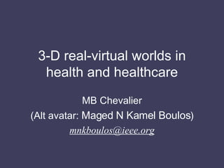 3-D real-virtual worlds in health and healthcare MB Chevalier (Alt avatar:  Maged N Kamel Boulos ) [email_address] 