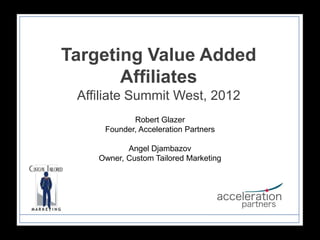 Targeting Value Added
       Affiliates
 Affiliate Summit West, 2012
            Robert Glazer
     Founder, Acceleration Partners

           Angel Djambazov
    Owner, Custom Tailored Marketing
 