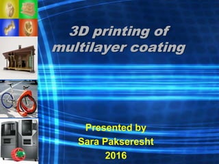 3D printing of
multilayer coating
Presented by
Sara Pakseresht
2016
 