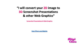 “I will convert your 2D image to
3D Screenshot Presentations
& other Web Graphics”
Screenshot Presentations & Web Graphics

http://fiverr.com/digichix

 