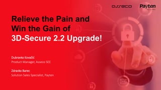 Relieve the Pain and
Win the Gain of
3D-Secure 2.2 Upgrade!
Dubravko Kovačić
Product Manager, Asseco SEE
Zdravko Barec
Solution Sales Specialist, Payten
 