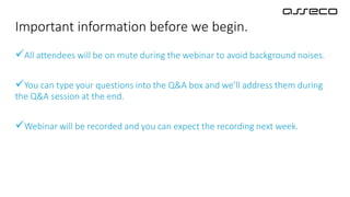 All attendees will be on mute during the webinar to avoid background noises.
You can type your questions into the Q&A box and we’ll address them during
the Q&A session at the end.
Webinar will be recorded and you can expect the recording next week.
Important information before we begin.
 