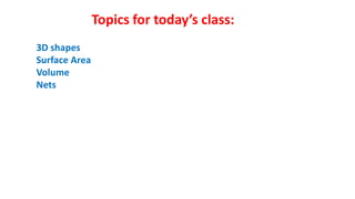 Topics for today’s class:
3D shapes
Surface Area
Volume
Nets
 