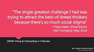 “The single greatest challenge I had was 
trying to attract the best-of-breed thinkers 
because there's so much social stigma” 
– Tripp Keber (Dixie Elixirs) 
Fast Company, May 2014 
RED THREAD CREATIVE GROUP 
CREATIVE MARKETING & PEOPLE 
GROW: Hiring & Onboarding in 5 Minutes 
 