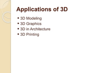 Applications of 3D
 3D Modeling
 3D Graphics
 3D in Architecture
 3D Printing
 