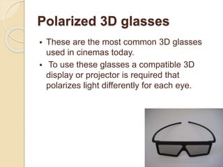 Polarized 3D glasses
 These are the most common 3D glasses
used in cinemas today.
 To use these glasses a compatible 3D
display or projector is required that
polarizes light differently for each eye.
 