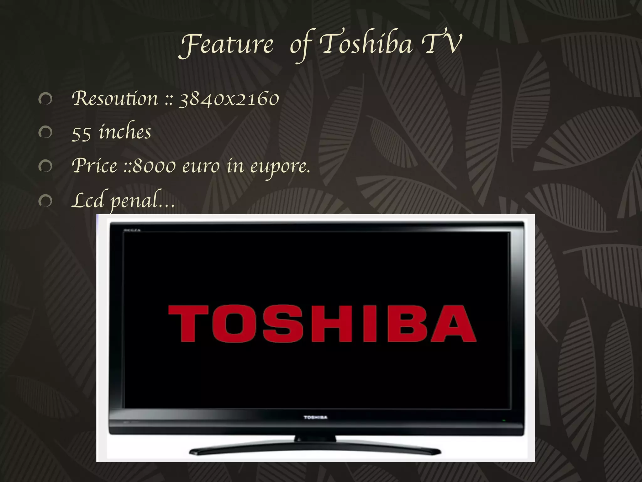 Feature of Toshiba TV
!   Resoution :: 3840x2160	

!   55 inches	

!   Price ::8000 euro in eupore.	

!   Lcd penal…	

 