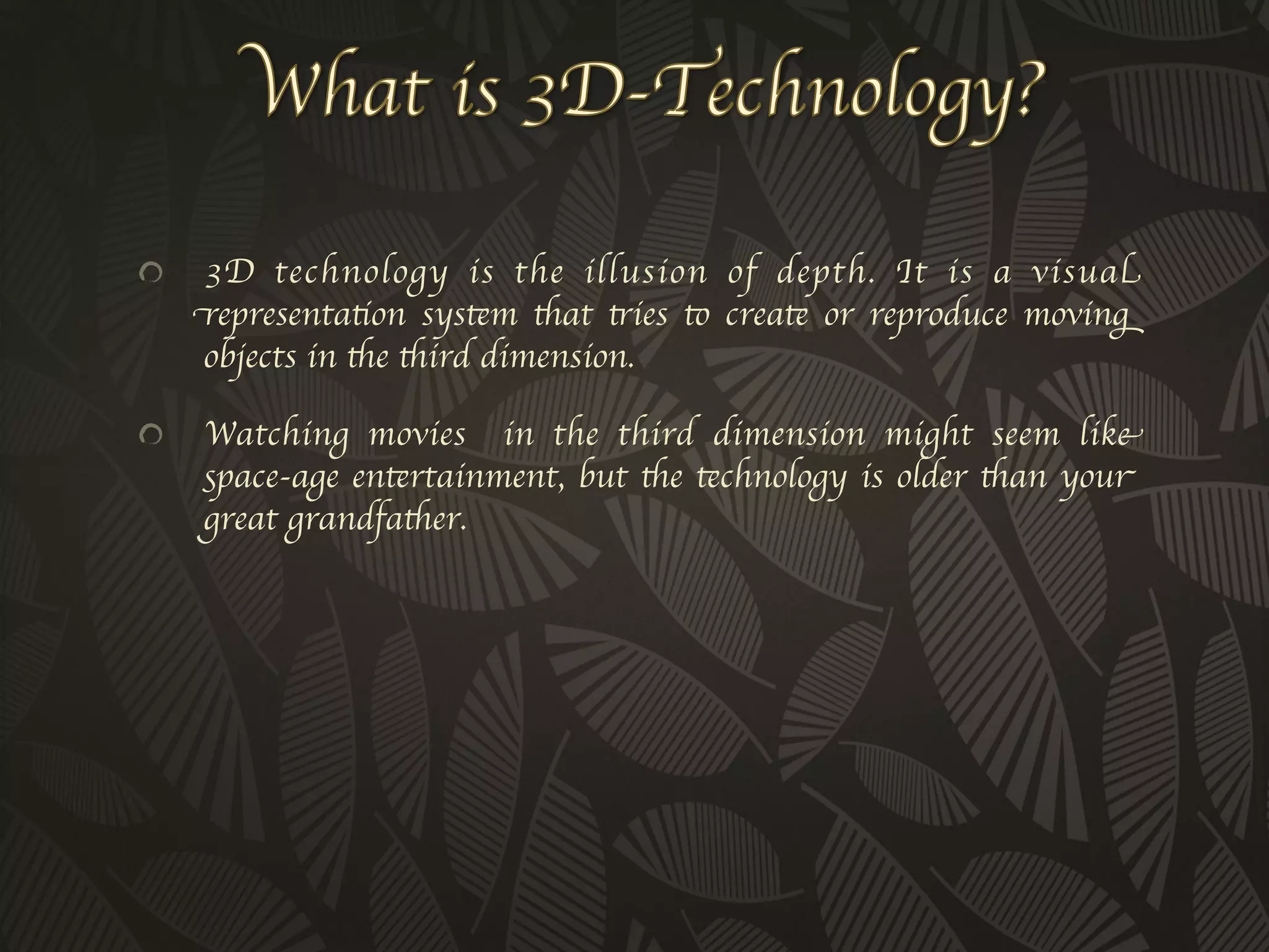 !      3D technology is the illusion of depth. It is a visual
      representation system that tries to create or reproduce moving
      objects in the third dimension. 	


!     Watching movies in the third dimension might seem like
      space-age entertainment, but the technology is older than your
      great grandfather. 	

 