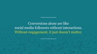 Conversions alone are like
social media followers without interactions.
Without engagement, it just doesn’t matter.
 