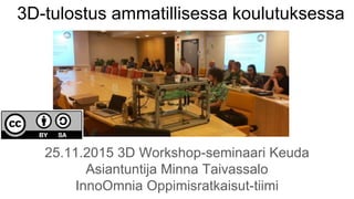 3D-tulostus ammatillisessa koulutuksessa
25.11.2015 3D Workshop-seminaari Keuda
Asiantuntija Minna Taivassalo
InnoOmnia Oppimisratkaisut-tiimi
 