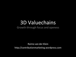 3D Valuechains Growth through focus and openess Raimo van der Klein http://contributionmarketing.wordpress.com 