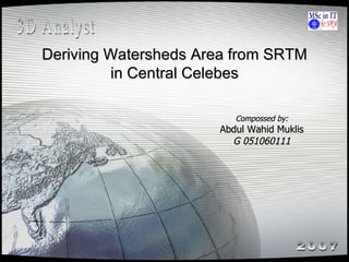 Deriving Watersheds Area from SRTM in Central Celebes Compossed by: Abdul Wahid Muklis G 051060111 3D Analyst 2007 