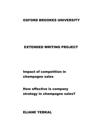 OXFORD BROOKES UNIVERSITY
EXTENDED WRITING PROJECT
Impact of competition in
champagne sales
How effective is company
strategy in champagne sales?
ELIANE YEBKAL
 