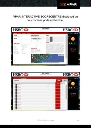 6 VPAR Live Golf Scoring Proposal 2014
VPAR INTERACTIVE SCORECENTRE displayed on
touchscreen pods and online:
 