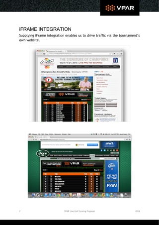 7 VPAR Live Golf Scoring Proposal 2014
iFRAME INTEGRATION
Supplying iFrame integration enables us to drive traffic via the tournament’s
own website.
 