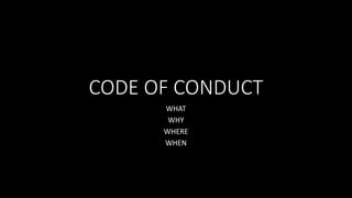 CODE OF CONDUCT
WHAT
WHY
WHERE
WHEN
 