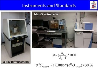 X-Ray Diffractometer
Mass Spectrometer
Instruments and Standards
d = (
Rs
Ri -1
)*1000
d18
OVSMOW =1.03086*(d18
OVPDB )+30.86
d = (
Rs
Ri -1
)*1000
d = (
Rs
Ri -1
)*1000
 