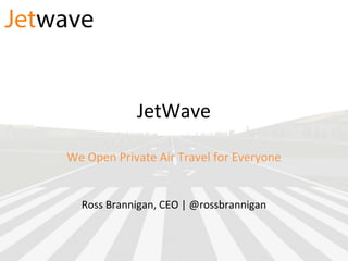 JetWave
We Open Private Air Travel for Everyone
Ross Brannigan, CEO | @rossbrannigan
 