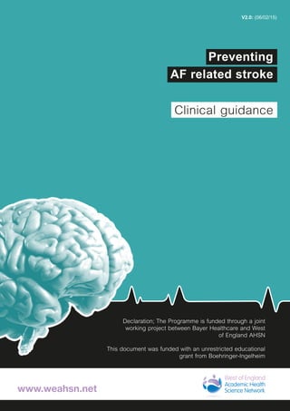 www.weahsn.net
Declaration; The Programme is funded through a joint
working project between Bayer Healthcare and West
of England AHSN
This document was funded with an unrestricted educational
grant from Boehringer-Ingelheim
V2.0: (06/02/15)
Clinical guidance
Preventing
AF related stroke
 