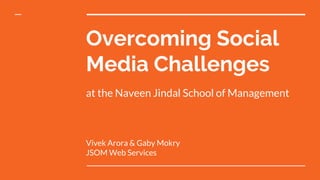 Overcoming Social
Media Challenges
Vivek Arora & Gaby Mokry
JSOM Web Services
at the Naveen Jindal School of Management
 