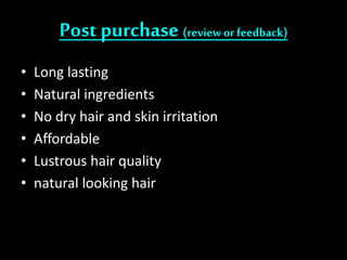 Post purchase (review or feedback)
• Long lasting
• Natural ingredients
• No dry hair and skin irritation
• Affordable
• Lustrous hair quality
• natural looking hair
 