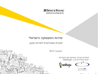 ‫החברות‬ ‫עם‬ ‫בשיתוף‬ ‫נערכה‬ ‫התכנית‬:
‫ו‬ ‫אסטרטגיות‬ ‫יישום‬-Weblogic.
‫הישראלי‬ ‫התעסוקה‬ ‫שירות‬
‫מקוון‬ ‫למרחב‬ ‫אסטרטגית‬ ‫תוכנית‬
‫אוקטובר‬2012
 