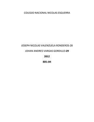 COLEGIO NACIONAL NICOLAS ESGUERRA
JOSEPH NICOLAS VALENZUELA RONDEROS-28
JOHAN ANDRES VARGAS GORDILLO-29
2012
805-JM
 
