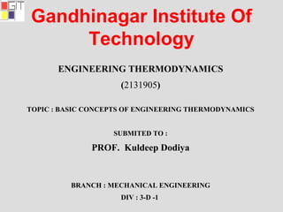 Gandhinagar Institute Of
Technology
ENGINEERING THERMODYNAMICS
(2131905)
TOPIC : BASIC CONCEPTS OF ENGINEERING THERMODYNAMICS
SUBMITED TO :
PROF. Kuldeep Dodiya
BRANCH : MECHANICAL ENGINEERING
DIV : 3-D -1
 