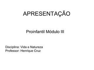 APRESENTAÇÃO
Disciplina: Vida e Natureza
Professor: Henrique Cruz
Proinfantil Módulo III
 