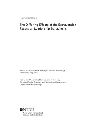 Håvard Karlsen
The Differing Effects of the Extraversion
Facets on Leadership Behaviours
Master's thesis in work and organisational psychology
Trondheim, May 2016
Norwegian University of Science and Technology
Faculty of Social Sciences and Technology Management
Department of Psychology
 