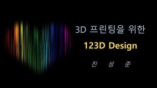 3D 프린팅을 위한
123D Design
진 성 준
 