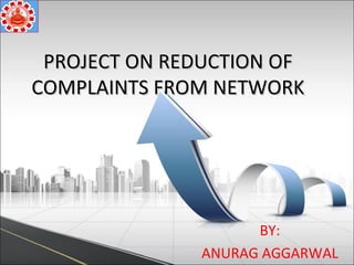 PROJECT ON REDUCTION OFPROJECT ON REDUCTION OF
COMPLAINTS FROM NETWORKCOMPLAINTS FROM NETWORK
BY:
ANURAG AGGARWAL
 