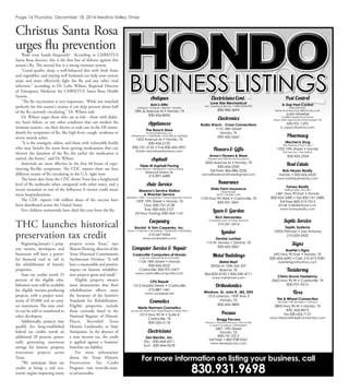 Page 14 Thursday, December 18, 2014 Medina Valley Times
HONDO
For more information on listing your business, call
830.931.9698
BUSINESSBUSINESS LISTINGSLISTINGSAntiques
Ann’s Attic
Antiques • Uniques • Beads • Jewelry
18th & Avenue M • Hondo, TX
830-426-8255
Appliances
The Ranch Store
Tschirhart Brothers, Inc.
APPLIANCES • FURNITURE • ELECTRICAL SUPPLIES
1602 Avenue M • Hondo, TX
830-426-2132
830-741-2132 • Fax 830-426-3951
Email: ranchstore@yahoo.com
Asphalt
Triple M Asphalt Paving
Commercial • Residential • Seal coating
Manual Mann Sr.
210-897-6480
Auto Service
Moreno’s Service Station
& Wrecker Service
Batteries • Tires • Accessories • State Inspection Service
1309 19th Street • Hondo, TX
Day: 830-741-4128
Eve: 830-426-2101
24 Hour Towing: 830-426-1161
Carpentry
Rockin’ A Trim Carpentry, Inc.
Doors • Cabinets • Mouldings • Hardware •Shredding
210-347-9694
www.rockinatrim.com
Computer Service & Repair
Castroville Computers of Hondo
CasCom Internet Service Provider
1106 18th Street • Hondo
830-426-4222
Castroville: 830-931-0477
www.castrovillecomputers.com
CPU Repair
1212 Madrid Street • Castroville
210-887-1441
www.cpurepair.net
Cosmetics
Merle Norman Cosmetics
Across the street from Hazel Russell ta State Farm
1015 Hwy 90 W • Suite 4
Castroville, TX
830-355-2118
Electricians
Zerr Electric, Inc.
Eric - 830-444-6011
Kurt - 830-444-9678
Electricians Cont.
Lone Star Mechanical
A/C, Heating & Electric • FREE ESTIMATES
830-985-3694
Electronics
Radio Shack - Cross Connections
1110 18th Street
Hondo, TX
830-426-2662
Flowers & Gifts
Anna’s Flowers & More
“Flowers and Gifts for All Occasions”
2002 Avenue M • Hondo, TX
830-426-2250
Toll Free: 866-886-2250
annasﬂowersandmore@gmail.com
Insurance
State Farm Insurance
Hazel Russell
AUTO • HOME • LIFE
1103 Hwy 90 West • Castroville, TX
830-931-3441
Lawn & Garden
Rick Hernandez
Complete Lawn & Other Services
210-241-2414
Lumber
Devine Lumber
115 W. Hondo • Devine, TX
830-663-2867
Metal Buildings
Metal Mart
39336 IH 10W, Exit 537
Boerne, TX
866-833-4742 • 830-249-4711
www.metalmart.com
Orthodontics
Windrow, Dr. John R., MS, DDS
1313 Lorenzo, 1909 Ave. E
Hondo, TX
830-426-3800
Pecans
Bragg Pecans
Pecans • Flavored Pecans • Pecan Pie
Custom Cracking • Gift Baskets
2401 19th Street
Hondo, TX
830-741-5212
Toll Free 1-800-938-0261
www.texaspecans.com
Pest Control
A-Zap Pest Control
Free Estimates
Senior & Active Duty Military Discounts
Justin Moerbe
Certiﬁed Applicator/Owner
Texas A&M Agronomist-Antomologist ‘06
830-931-1292
a_zappc@yahoo.com
Pharmacy
Lifecheck Drug
“The Parmacy That Cares”
1703 19th Street • Hondo
Fast Service • We Deliver
830-426-2334
Real Estate
Bob Heyen Realty
Hondo • 830-426-4333
www.bobheyenrealty.com
Tomey Realty
“Selling Texas...Proudly”
1681 Hwy 90 East • Hondo
830-426-2480 • fax 830-741-2480
Toll Free 800-219-7515
Email: SoilSeller@aol.com
www.tomeyrealty.com
Septic Service
Septic Systems
12905 Pittman • San Antonio
210-633-3432
Signs
Boehle’s Signs
695 Hwy 90 East • Hondo, TX
830-426-4690 • Cell: 210-415-9281
boehlesigns@yahoo.com
Taxidermy
China Grove Taxidermy
2463 Hwy 90 W • Castroville, TX
830-931-9510
Tires
Tire & Wheel Connection
Michelin • BF Goodrich • Uniroyal
2805 Hwy 90 W • Hondo, TX
830.-426.8473
fax 830.426.7127
www.TireandWheelConnection.com
Christus Santa Rosa
urges ﬂu prevention
Wash your hands frequently! According to CHRISTUS
Santa Rosa doctors, this is the ﬁrst line of defense against this
season's ﬂu. The second line is a strong immune system.
"Good quality sleep, a well-balanced diet with fresh fruits
and vegetables, and staying well hydrated can help your system
resist and more eﬀectively ﬁght the ﬂu and any other viral
infection," according to Dr. Gabe Wilson, Regional Director
of Emergency Medicine for CHRISTUS Santa Rosa Health
System.
"The ﬂu vaccination is very important. While not matched
perfectly for this season's strains, it can help prevent about half
of the ﬂu currently circulating," Dr. Wilson said.
Dr. Wilson urges those who are at-risk-- those with diabe-
tes, heart failure, or any other condition that can weaken the
immune system-- see their doctor or seek care in the ER imme-
diately for symptoms of ﬂu, like high fever, cough, weakness or
severe muscle aches.
"It is the youngest, oldest, and those with vulnerable health
who may beneﬁt the most from getting medications that can
shorten the duration of the ﬂu; the earlier the medication is
started, the better," said Dr. Wilson.
Antivirals are most eﬀective in the ﬁrst 48 hours of expe-
riencing ﬂu-like symptoms. The CDC reports there are four
diﬀerent strains of ﬂu circulating in the U.S. right now.
The latest data from the CDC shows Texas has a heightened
level of ﬂu outbreaks when compared with other states, and a
recent mutation in one of the Inﬂuenza A viruses could mean
more hospitalizations.
The CDC reports 146 million doses of the vaccine have
been distributed across the United States.
Five children nationwide have died this year from the ﬂu.
THC launches historical
preservation tax credit
Beginning January 1, prop-
erty owners, developers, and
businesses will have a power-
ful ﬁnancial tool to aid in
the rehabilitation of historic
properties.
State tax credits worth 25
percent of the eligible reha-
bilitation costs will be available
for eligible income-producing
projects, with a project mini-
mum of $5,000 and no proj-
ect maximum. The state cred-
its can be sold or transferred to
other developers.
Additionally, projects may
qualify for long-established
federal tax credits worth an
additional 20 percent, poten-
tially generating enormous
savings for historic property
renovation projects across
Texas.
“We anticipate these tax
credits as being a real eco-
nomic engine impacting many
projects across Texas,” says
SharonFleming,directorofthe
Texas Historical Commission’s
Architecture Division. “It will
have a measurable and positive
impact on historic rehabilita-
tion projects great and small.”
Eligible property owners
must demonstrate that their
rehabilitation eﬀorts meet
the Secretary of the Interior’s
Standards for Rehabilitation.
Eligible properties include
those currently listed in the
National Register of Historic
Places, Recorded Texas
Historic Landmarks, or State
Antiquities. In the absence of
a state income tax, the credit
is applied against a business’
franchise tax liability.
For more information
about the Texas Historic
Preservation Tax Credit
Program, visit www.thc.state.
tx.us/taxcredits.
 