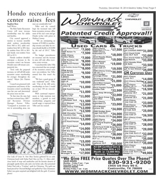 Thursday, December 18, 2014 Medina Valley Times Page 9
Hondo recreation
center raises feesStephen Ross
Staff Writer
The Rick Taylor Recreation
Center will soon increase
membership rates for adults
and families.
City council approved a
motion to increase monthly
adult resident membership
from $40 to $52, adult non-
resident from $65 to $85, fam-
ily resident from $50 to $65,
and family non-resident from
$85 to $111.
Hondo residents shouldn’t
anticipate a decrease in the
recreation center’s use because
Hondo’s rates will remain com-
paratively low.
“Even with the proposed
increases, we will still fall under
recreation center membership
fee averages throughout the
county,” Mayor Jim Danner
said.
Council was presented with
comparisons and history of the
recreation center’s membership
rates last year and determined
the prices were too low.
“At that time the rates had
not been reviewed since 2007,”
said Recreation Division
Manager Karissa Tellez.
“Compared to recreation cen-
ters in surrounding areas, our
rates are considerably low.”
Tellez and the council
hope the increased rates will
boost recreation revenue, oﬀset
some of the city’s costs and get
Hondo in-line with prices in
Medina County.
“We are anticipating an
increase of $5,000 in member-
ship revenue and daily fee rev-
enue should double to $18,000
by the end of 2015,” Tellez
said.
No budget amendments
are necessary and the increase
in rates will only aﬀect recre-
ation center revenue.
Councilmember John Villa
was concerned that not enough
of the recreation center’s users
were non-residents, but Tellez
assured him that wasn’t the
case.
“We have a good group of
non residential users,” Tellez
said. “Out of the 400 active
memberships we have I would
say at least 150 are non-resi-
dential.”
With continued improve-
ments to help maintain new
members, a growth in total
memberships, programs and
overall usage is expected from
Tellez and city council.
Our Lady of Grace St. Ann Altar Society gathered for an early
Christmas lunch with Father Paul Clary on Dec. 11. After a deli-
cious lunch of soup and sandwiches and his favorite desserts of
pineapple upside down cake and a tres leches cake, they presented
Father Paul with a "Cowboy" quilt for Christmas. The quilt was
hand pieced by Chrystal Biediger and quilted by Clara Zinsmeyer.
Father was quite surprised and delighted with the quilt. (Courtesy
photo)
 