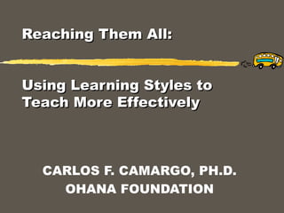 Reaching Them All:Reaching Them All:
Using Learning Styles toUsing Learning Styles to
Teach More EffectivelyTeach More Effectively
CARLOS F. CAMARGO, PH.D.
OHANA FOUNDATION
 