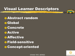 OHANA TEFL SERIES
14
Visual Learner Descriptors
o Abstract random
o Global
o Concrete
o Active
o Affective
o Field-sensitive
o Concept-oriented
 